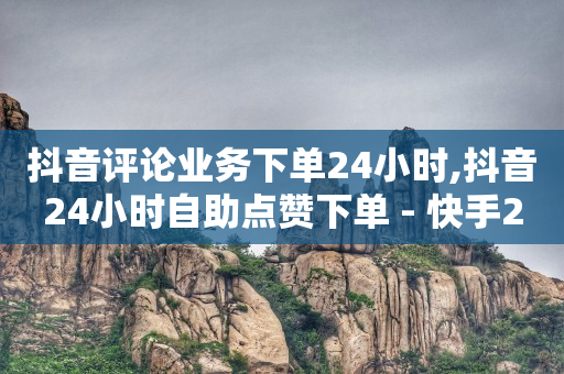 抖音评论业务下单24小时,抖音24小时自助点赞下单 - 快手24小时在线下单平台免费 - 抖音推广怎么收费